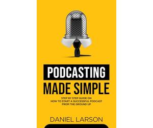 Podcasting Made Simple: The Step by Step Guide on How to Start a Successful Podcast from the Ground up