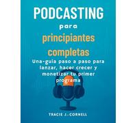 Podcasting para principiantes completas: Una guía paso a paso para lanzar, hacer crecer y monetizar tu primer programa