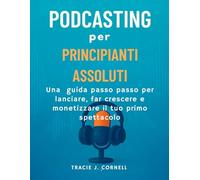 podcasting per principianti assoluti: Una guida passo passo per lanciare, far crescere e monetizzare il tuo primo spettacolo