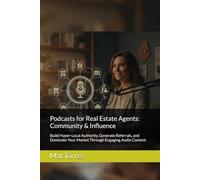 Podcasts for Real Estate Agents: Community & Influence: Build Hyper-Local Authority, Generate Referrals, and Dominate Your Market Through Engaging Audio Content