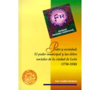 Poder Y Sociedad: El Poder Municipal Y Las Élites Sociales De La Ciudad De León (1750-1850)