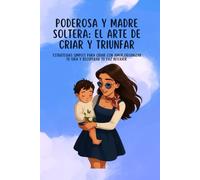 PODEROSA Y MADRE SOLTERA: EL ARTE DE CRIAR Y TRIUNFAR: ESTRATEGIAS SIMPLES PARA CRIAR CON AMOR,ORGANIZAR TU VIDA Y RECUPERAR TU PAZ INTERIOR