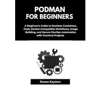 Podman For Beginners: A Beginner’s Guide to Rootless Containers, Pods, Docker-Compatible Workflows, Image Building, and Secure DevOps Automations with Practical Projects