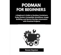 Podman For Beginners: A Beginner’s Guide to Rootless Containers, Pods, Docker-Compatible Workflows, Image Building, and Secure DevOps Automations with Practical Projects