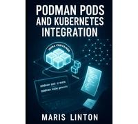 PODMAN PODS AND KUBERNETES INTEGRATION: Build Kubernetes-Compatible Container Architectures with Podman. Pod Management, YAML Generation, and Cloud-Native Deployment Patterns