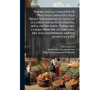 Poema dalla comunitÃ di Piacenza umiliato alla Reale Serenissima Altezza di d. Carlo, infante di Spagna, duca di Piacenza, Parma &c. e gran principe ... nel suo faustissimo arrivo in detta cittÃ