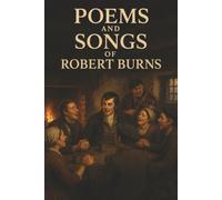 Poems and Songs of Robert Burns: The Poet Behind Auld Lang Syne-Love, Laughter, Rebellion, and the Soul of Scotland