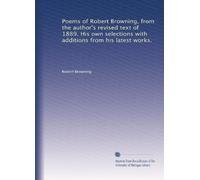 Poems of Robert Browning, from the author's revised text of 1889. His own selections with additions from his latest works.