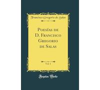 Poesías de D. Francisco Gregorio de Salas, Vol. 1 (Classic Reprint)