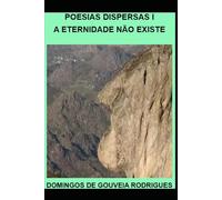 POESIAS DISPERSAS I: A ETERNIDADE NÃO EXISTE