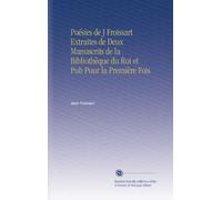 Poésies de J Froissart Extraites de Deux Manuscrits de la Bibliothèque du Roi et Pub Pour la Première Fois