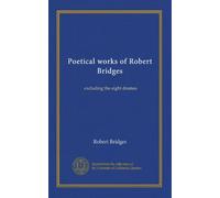 Poetical works of Robert Bridges: excluding the eight dramas