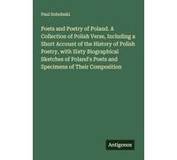 Poets and Poetry of Poland. A Collection of Polish Verse, Including a Short Account of the History of Polish Poetry, with Sixty Biographical Sketches ... Poets and Specimens of Their Composition