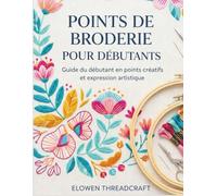 POINTS DE BRODERIE POUR DÉBUTANTS: Guide du débutant en points créatifs et expression artistique