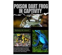 Poison Dart Frogs in Captivity: The Complete Beginners Guide to Raising and Caring For Dart Frogs from Terrarium Setup to Choosing, Feeding, Handling, Health, Behavior, Temperature, and Breeding