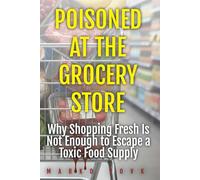 Poisoned at the Grocery Store: Why Shopping Fresh Is Not Enough to Escape a Toxic Food Supply