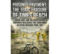 Poisoned Pavement: The Toxic Erasure of Times Beach: Dioxin, Dust, and the Catastrophic Corporate Negligence That Condemned an Entire Missouri Town, 1983
