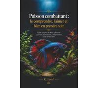 Poisson combattant : le comprendre, l’aimer et bien en prendre soin: Guide complet du Betta splendens : aquarium, alimentation, comportement, santé et bien-être