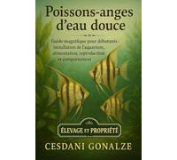 POISSONS-ANGES D’EAU DOUCE: Guide magnifique pour débutants : installation de l’aquarium, alimentation, reproduction et comportement