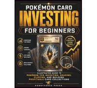 Pokémon Card Investing for Beginners: Illustrated Guide to Pokémon TCG Investing, Card Grading, Smart Buying, Profitable Flipping, and Long-Term Collection Building