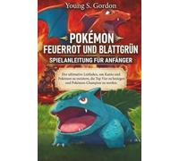POKÉMON FEUERROT UND BLATTGRÜN SPIELANLEITUNG FÜR ANFÄNGER: Der ultimative Leitfaden, um Kanto und Pokémon zu meistern, die Top Vier zu besiegen und Pokémon-Champion zu werden.