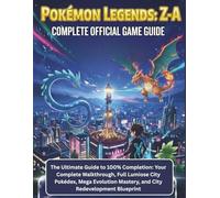 POKÉMON LEGENDS: Z-A: THE COMPLETE OFFICIAL GAME: The Ultimate Guide to 100% Completion: Your Complete Walkthrough, Full Lumiose City Pokédex, Mega Evolution Mastery, and City Redevelopment Blueprint