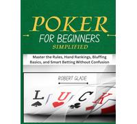 POKER FOR BEGINNERS SIMPLIFIED: Master the Rules, Hand Rankings, Bluffing Basics, and Smart Betting Without Confusion