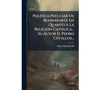 PolÃ-tica Peculiar De Buonaparte En Quanto A La ReligiÃ3n CatÃ3lica... Su Autor D. Pedro Cevallos...
