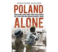 Poland Alone: Britain, SOE and the Collapse of the Polish Resistance, 1944