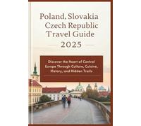 Poland, Slovakia and Czech Republic Travel Guide 2025: Discover the Heart of Central Europe Through Culture, Cuisine, History, and Hidden Trails