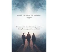 Poland: The Nation That Refused to Disappear: How a Country Erased from Maps Survived Through Courage, Culture, and Faith