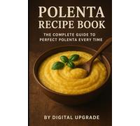 Polenta Recipe Book: The Complete Guide to Perfect Polenta Every Time