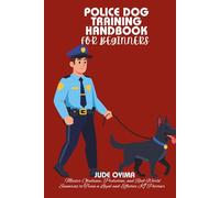 POLICE DOG TRAINING HANDBOOK FOR BEGINNERS: Master Obedience, Protection, and Real-World Scenarios to Train a Loyal and Effective K9 Partner (The K9 & Pet Mastery Series)