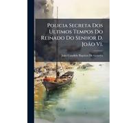 Policia Secreta Dos Ultimos Tempos Do Reinado Do Senhor D. João Vi.