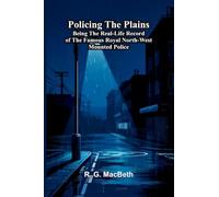 Policing the plains: Being the real-life record of the famous Royal North-West Mounted Police