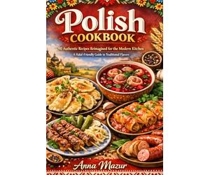 Polish Cookbook: 90 Authentic Recipes Reimagined for the Modern Kitchen: A Halal-Friendly Guide to Traditional Flavors