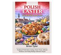POLISH EASTER COOKBOOK 2026-2027: Traditional Polish Home Cooking, Festive Feasts, Authentic Wielkanoc and Family Holiday Celebration Recipes