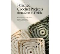Polished Crochet Projects from Start to Finish: Essential Techniques for Reading Patterns, Clean Edges and Professional Results