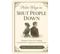 Polite Ways to Shut People Down: Elegant Lines for Ending Conversations, Arguments, and Nonsense
