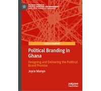 Political Branding in Ghana: Designing and Delivering the Political Brand Promise (Palgrave Studies in Political Marketing and Management)