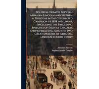 Political Debates Between Abraham Lincoln and Stephen A. Douglas in the Celebrated Campaign of 1858 in Illinois; Including the Preceding Speeches of ... Speeches of Abraham Lincoln in Ohio in 1859