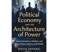 POLITICAL ECONOMY AND THE ARCHITECTURE OF POWER: How Institutions, Markets, and Policy Shape Nations and Wealth