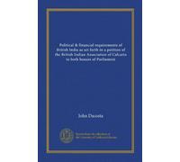 Political & financial requirements of British India as set forth in a petition of the British Indian Association of Calcutta to both houses of Parliament (Vol-1)