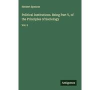 Political Institutions. Being Part V, of the Principles of Sociology: Vol. 2