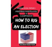 POLITICAL MANIPULATION & MANEUVERING: How to Rig An Election (DANGEROUS POLITICAL STRATEGIES: Over 139 Techniques on how to outsmart your Opponents in Politics)