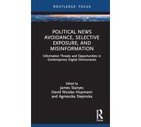 Political News Avoidance, Selective Exposure, and Misinformation: Information Threats and Opportunities in Contemporary Digital Democracies (Routledge Focus on Journalism Studies)