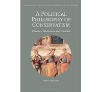Political Philosophy of Conservatism, A: Prudence, Moderation and Tradition (Bloomsbury Studies in the Aristotelian Tradition)