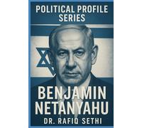Political Profile Series: Benjamin Netanyahu: Israel’s Relentless Power Broker (Political Profile Series By Dr. Rafiq Sethi)