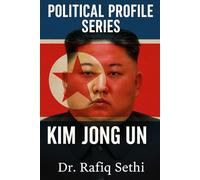 Political Profile Series: Kim Jong Un: The Enigmatic Tyrant of North Korea (Political Profile Series By Dr. Rafiq Sethi)