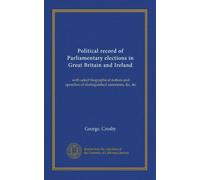 Political record of Parliamentary elections in Great Britain and Ireland: with select biographical notices and speeches of distinguished statesmen, &c, &c